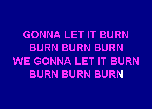 GONNA LET IT BURN
BURN BURN BURN
WE GONNA LET IT BURN
BURN BURN BURN