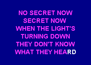 NO SECRET NOW
SECRET NOW
WHEN THE LIGHT'S
TURNING DOWN
THEY DON'T KNOW

WHAT THEY HEARD l