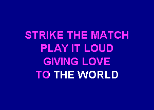 STRIKE THE MATCH
PLAY IT LOUD

GIVING LOVE
TO THE WORLD