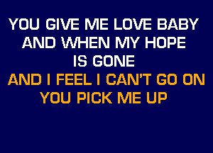 YOU GIVE ME LOVE BABY
AND WHEN MY HOPE
IS GONE
AND I FEEL I CAN'T GO ON
YOU PICK ME UP