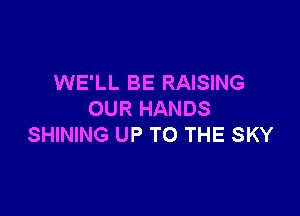 WE'LL BE RAISING

OUR HANDS
SHINING UP TO THE SKY