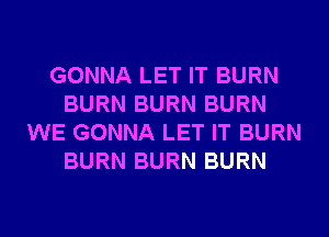 GONNA LET IT BURN
BURN BURN BURN
WE GONNA LET IT BURN
BURN BURN BURN