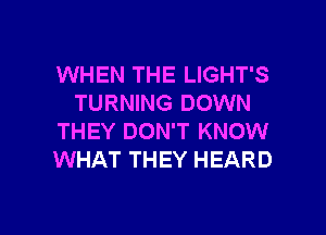 WHEN THE LIGHT'S
TURNING DOWN
THEY DON'T KNOW
WHAT THEY HEARD

g