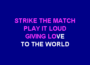 STRIKE THE MATCH
PLAY IT LOUD

GIVING LOVE
TO THE WORLD