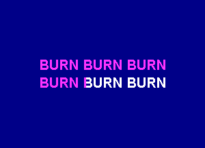 BURN BURN BURN

BURN BURN BURN