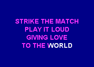 STRIKE THE MATCH
PLAY IT LOUD

GIVING LOVE
TO THE WORLD