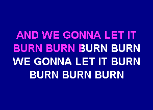 AND WE GONNA LET IT

BURN BURN BURN BURN

WE GONNA LET IT BURN
BURN BURN BURN