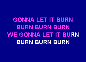 GONNA LET IT BURN
BURN BURN BURN
WE GONNA LET IT BURN
BURN BURN BURN