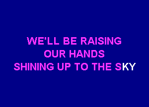 WE'LL BE RAISING

OUR HANDS
SHINING UP TO THE SKY