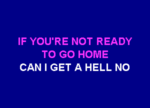 IF YOU'RE NOT READY

TO GO HOME
CAN I GET A HELL N0
