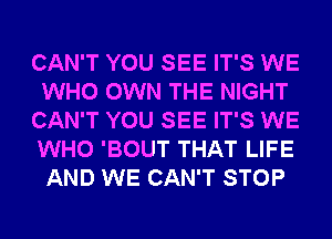 CAN'T YOU SEE IT'S WE
WHO OWN THE NIGHT
CAN'T YOU SEE IT'S WE
WHO 'BOUT THAT LIFE
AND WE CAN'T STOP
