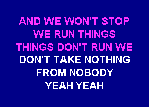 AND WE WON'T STOP
WE RUN THINGS
THINGS DON'T RUN WE
DON'T TAKE NOTHING
FROM NOBODY
YEAH YEAH