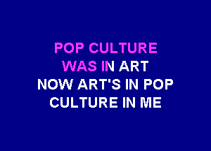 POP CULTURE
WAS IN ART

NOW ART'S IN POP
CULTURE IN ME