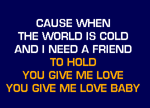 CAUSE WHEN
THE WORLD IS COLD
AND I NEED A FRIEND
TO HOLD
YOU GIVE ME LOVE
YOU GIVE ME LOVE BABY