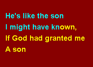 He's like the son
I might have known,

If God had granted me
A son