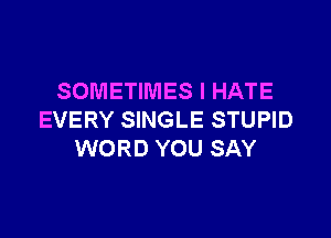 SOMETIMES I HATE

EVERY SINGLE STUPID
WORD YOU SAY