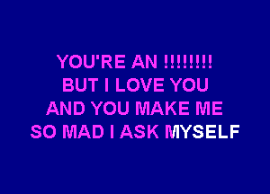 YOU'RE AN !!!!!!!!
BUT I LOVE YOU

AND YOU MAKE ME
SO MAD l ASK MYSELF