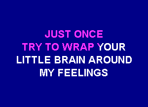 JUST ONCE
TRY TO WRAP YOUR

LITTLE BRAIN AROUND
MY FEELINGS