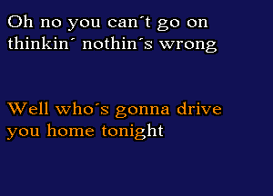 Oh no you can't go on
thinkin' nothin's wrong

XVell whds gonna drive
you home tonight