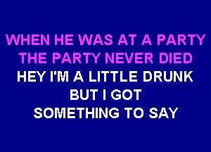 WHEN HE WAS AT A PARTY
THE PARTY NEVER DIED
HEY I'M A LITTLE DRUNK

BUT I GOT
SOMETHING TO SAY