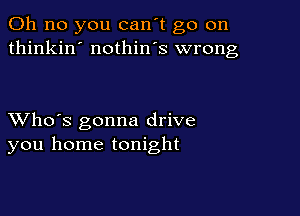 Oh no you can't go on
thinkin' nothin's wrong

XVho's gonna drive
you home tonight