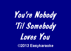 V011 're Nobody

717 .Yomeha'y
loves Kw

(92013 Easykaraoke