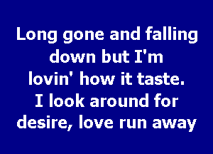 Long gone and falling
down but I'm
lovin' how it taste.

I look around for
desire, love run away