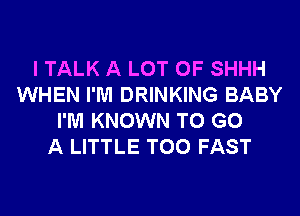 I TALK A LOT OF SHHH
WHEN I'M DRINKING BABY
I'M KNOWN TO GO
A LITTLE T00 FAST