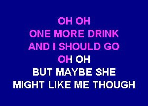 0H 0H
ONE MORE DRINK
AND I SHOULD G0
0H 0H
BUT MAYBE SHE
MIGHT LIKE ME THOUGH