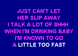 JUST CAN'T LET
HER SLIP AWAY
I TALK A LOT OF SHHH
WHEN I'M DRINKING BABY
I'M KNOWN TO GO
A LITTLE T00 FAST