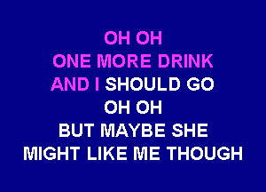 0H 0H
ONE MORE DRINK
AND I SHOULD G0
0H 0H
BUT MAYBE SHE
MIGHT LIKE ME THOUGH