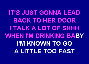 IT'S JUST GONNA LEAD
BACK TO HER DOOR
I TALK A LOT OF SHHH
WHEN I'M DRINKING BABY
I'M KNOWN TO GO
A LITTLE T00 FAST