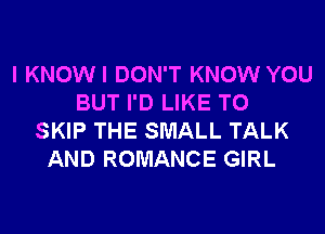 I KNOWI DON'T KNOW YOU
BUT I'D LIKE TO
SKIP THE SMALL TALK
AND ROMANCE GIRL