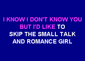 I KNOWI DON'T KNOW YOU
BUT I'D LIKE TO
SKIP THE SMALL TALK
AND ROMANCE GIRL