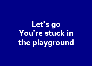 Let's go

You're stuck in
the playground