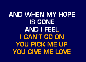 AND WHEN MY HOPE
IS GONE
AND I FEEL
I CAN'T GO ON
YOU PICK ME UP
YOU GIVE ME LOVE
