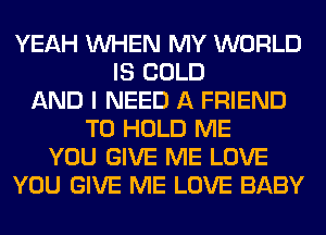 YEAH WHEN MY WORLD
IS COLD
AND I NEED A FRIEND
TO HOLD ME
YOU GIVE ME LOVE
YOU GIVE ME LOVE BABY
