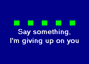 DDDDD

Say something,
I'm giving up on you