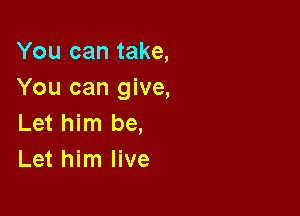 You can take,
You can give,

Let him be,
Let him live