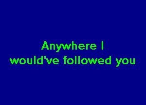 Anywhere I

would've followed you