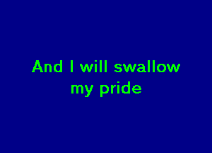 And I will swallow

my pride