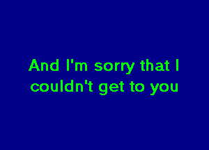 And I'm sorry that I

couldn't get to you