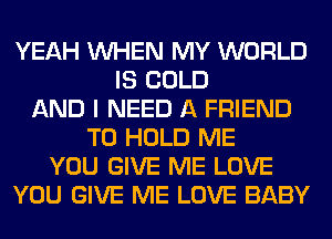 YEAH WHEN MY WORLD
IS COLD
AND I NEED A FRIEND
TO HOLD ME
YOU GIVE ME LOVE
YOU GIVE ME LOVE BABY