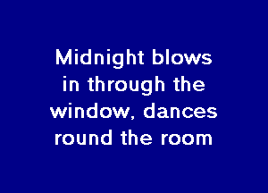 Midnight blows
in through the

window, dances
round the room
