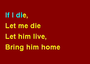 If I die,
Let me die

Let him live,
Bring him home