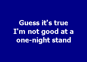 Guess it's true

I'm not good at a
one-night stand