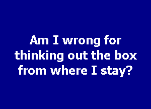 Am I wrong for

thinking out the box
from where I stay?