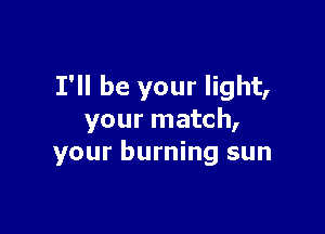 I'll be your light,

your match,
your burning sun