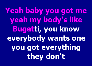 u got me
yeah my body's like
Bugatti, you knr