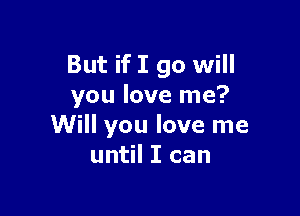 But if I go will
you love me?

Will you love me
until I can
